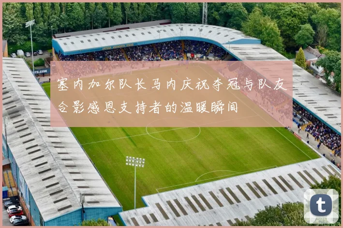 塞内加尔队长马内庆祝夺冠与队友合影感恩支持者的温暖瞬间