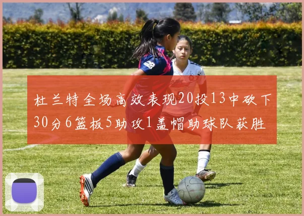杜兰特全场高效表现20投13中砍下30分6篮板5助攻1盖帽助球队获胜