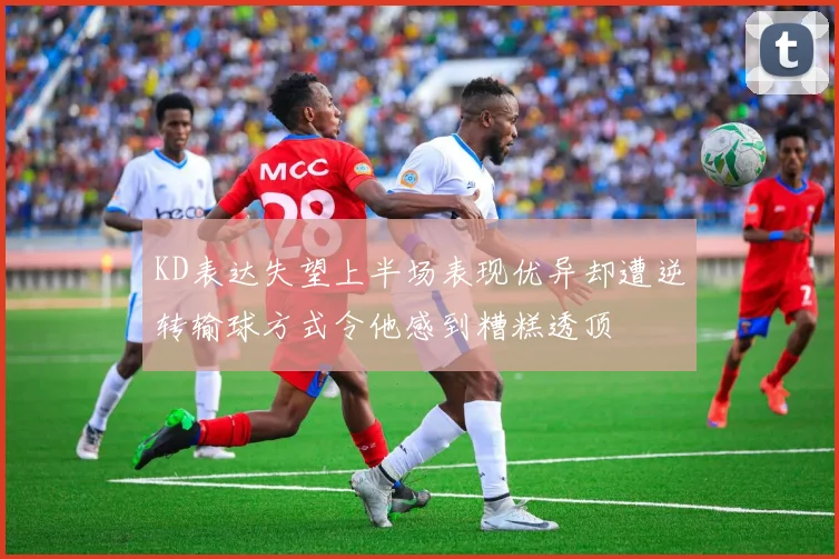 KD表达失望上半场表现优异却遭逆转输球方式令他感到糟糕透顶
