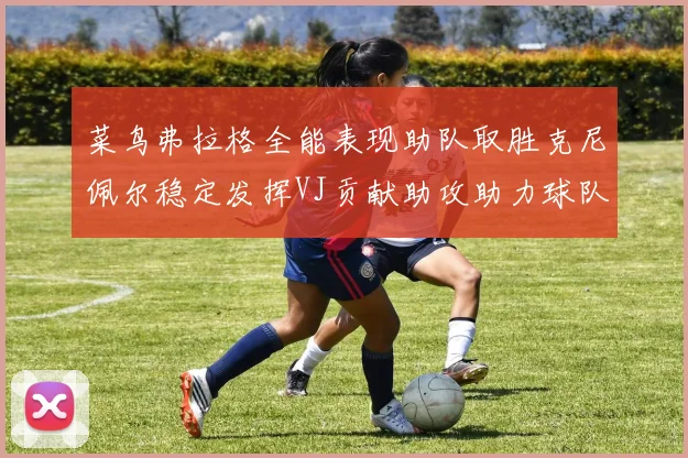 菜鸟弗拉格全能表现助队取胜克尼佩尔稳定发挥VJ贡献助攻助力球队进攻