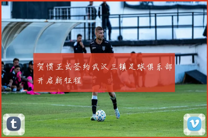 贺惯正式签约武汉三镇足球俱乐部开启新征程