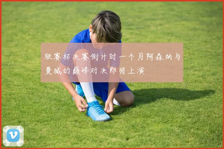 联赛杯决赛倒计时一个月阿森纳与曼城的巅峰对决即将上演