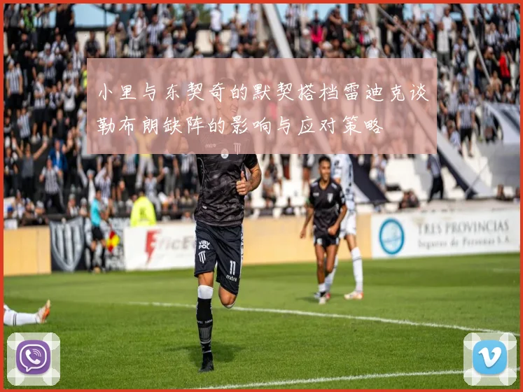 小里与东契奇的默契搭档雷迪克谈勒布朗缺阵的影响与应对策略