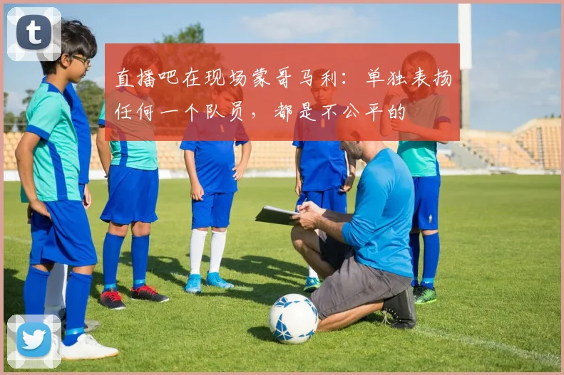 直播吧在现场蒙哥马利：单独表扬任何一个队员，都是不公平的
