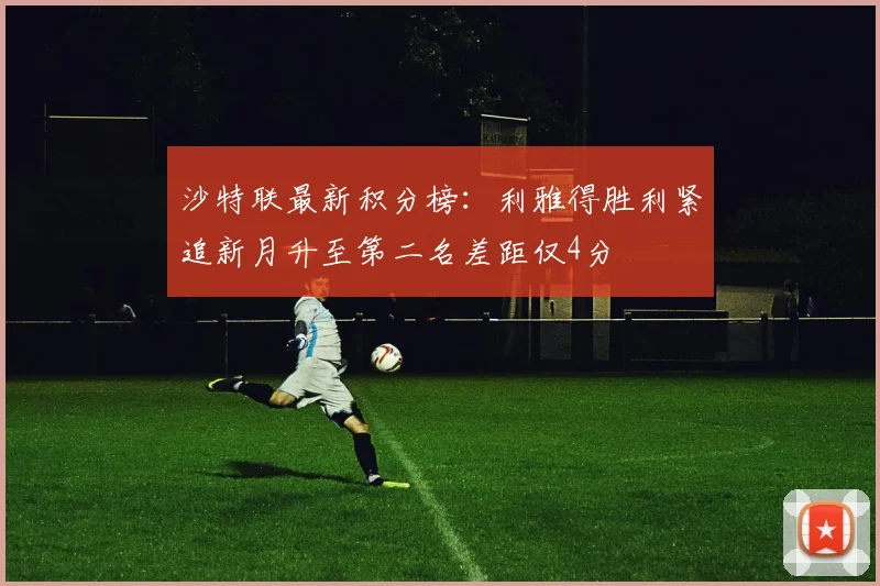 沙特联最新积分榜：利雅得胜利紧追新月升至第二名差距仅4分