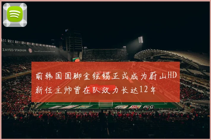 前韩国国脚金铉锡正式成为蔚山HD新任主帅曾在队效力长达12年