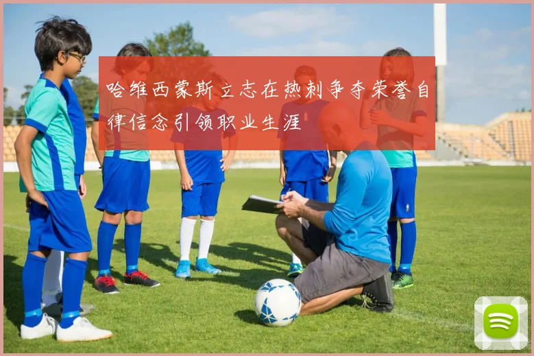 哈维西蒙斯立志在热刺争夺荣誉自律信念引领职业生涯