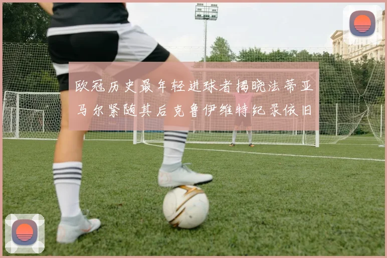 欧冠历史最年轻进球者揭晓法蒂亚马尔紧随其后克鲁伊维特纪录依旧保持