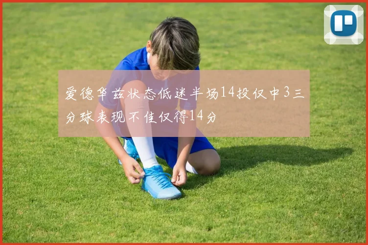 爱德华兹状态低迷半场14投仅中3三分球表现不佳仅得14分