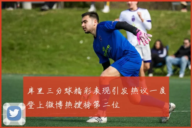 库里三分球精彩表现引发热议一度登上微博热搜榜第二位