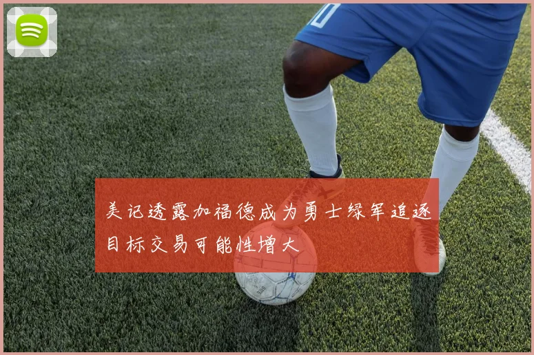 美记透露加福德成为勇士绿军追逐目标交易可能性增大