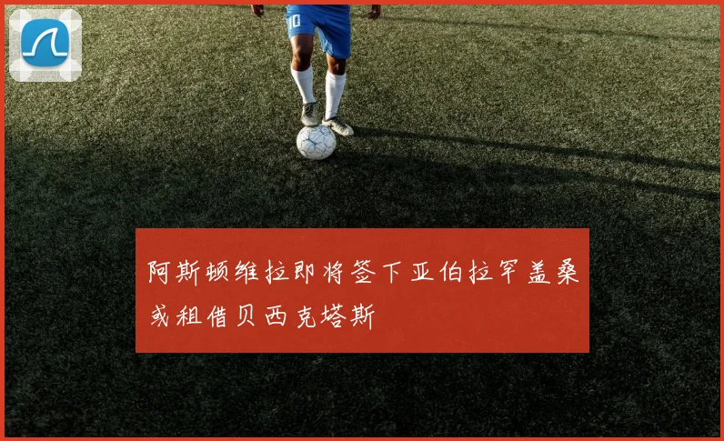 阿斯顿维拉即将签下亚伯拉罕盖桑或租借贝西克塔斯