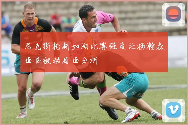 尼克斯抢断如潮比赛强度让杨瀚森面临被动局面分析