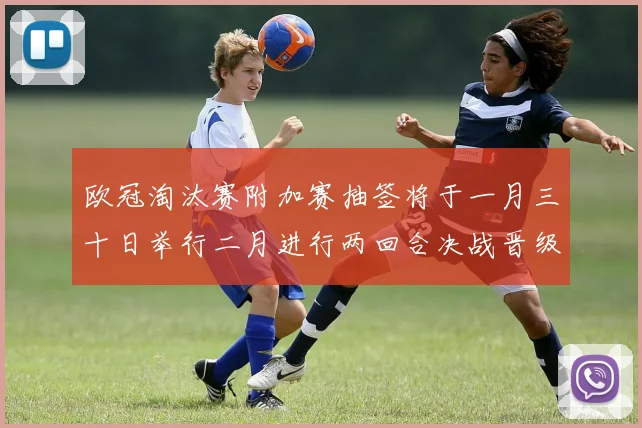 欧冠淘汰赛附加赛抽签将于一月三十日举行二月进行两回合决战晋级十六强