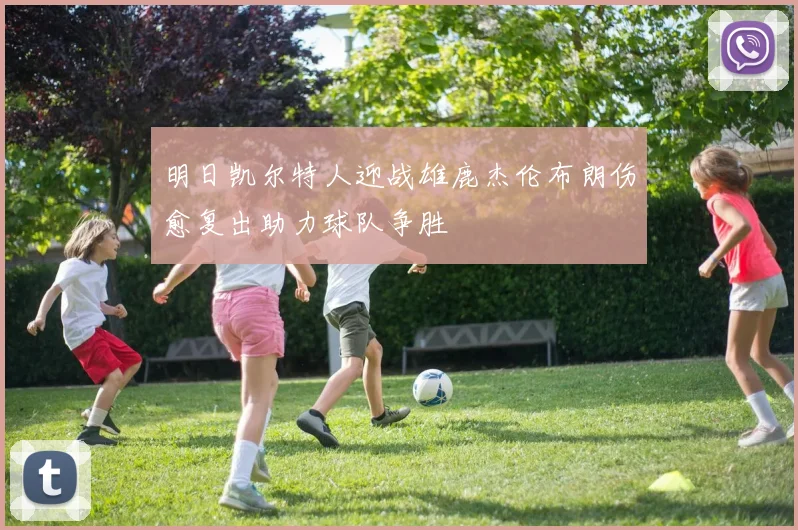 明日凯尔特人迎战雄鹿杰伦布朗伤愈复出助力球队争胜