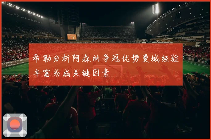 希勒分析阿森纳争冠优势曼城经验丰富或成关键因素