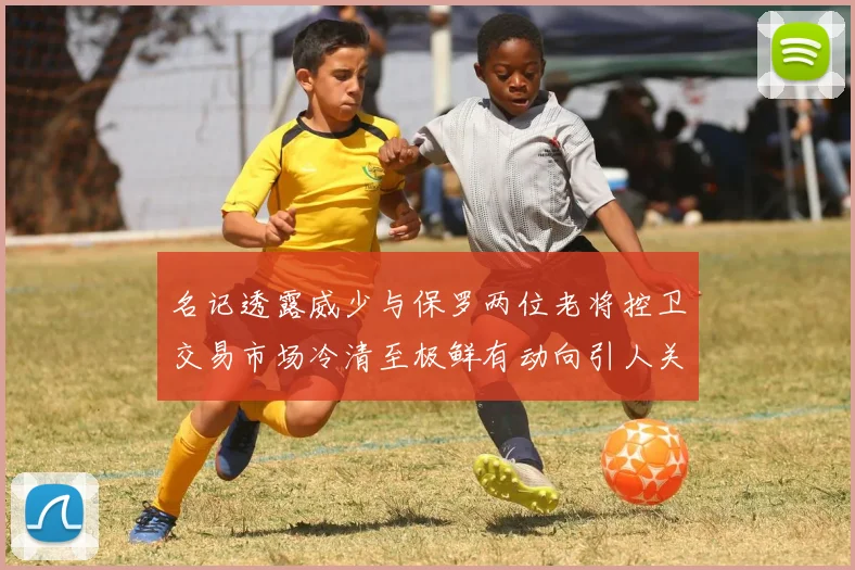 名记透露威少与保罗两位老将控卫交易市场冷清至极鲜有动向引人关注