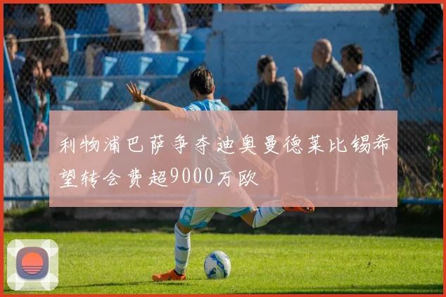 利物浦巴萨争夺迪奥曼德莱比锡希望转会费超9000万欧