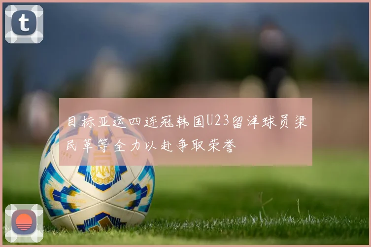 目标亚运四连冠韩国U23留洋球员梁民革等全力以赴争取荣誉