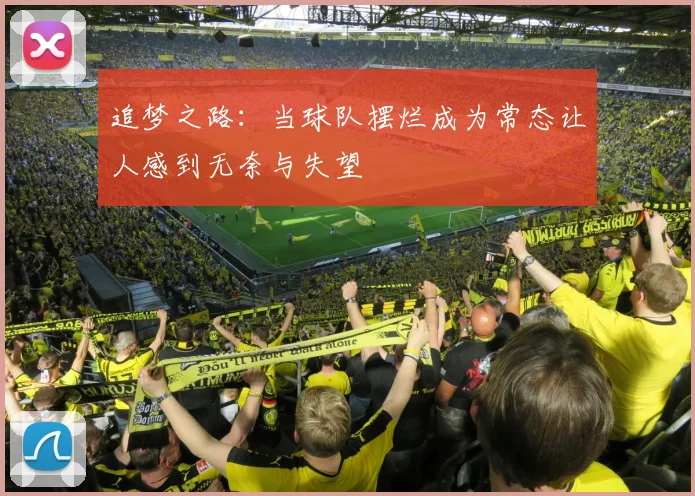 追梦之路：当球队摆烂成为常态让人感到无奈与失望