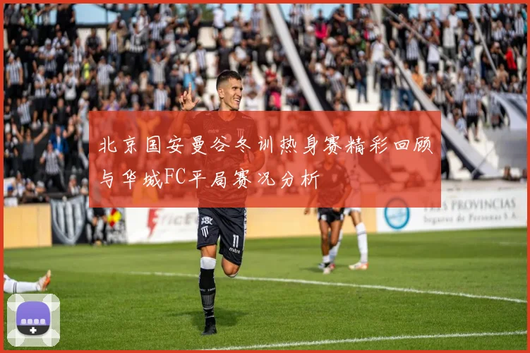 北京国安曼谷冬训热身赛精彩回顾与华城FC平局赛况分析