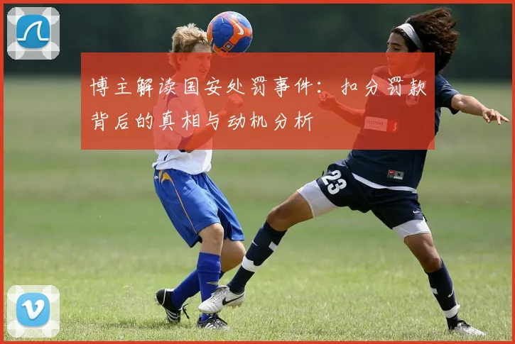 博主解读国安处罚事件：扣分罚款背后的真相与动机分析