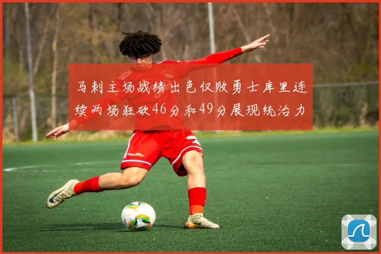 马刺主场战绩出色仅败勇士库里连续两场狂砍46分和49分展现统治力