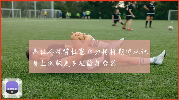 弗拉格称赞拉塞尔为榜样期待从他身上汲取更多经验与智慧