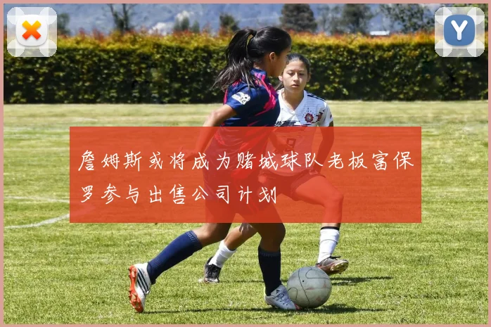 詹姆斯或将成为赌城球队老板富保罗参与出售公司计划