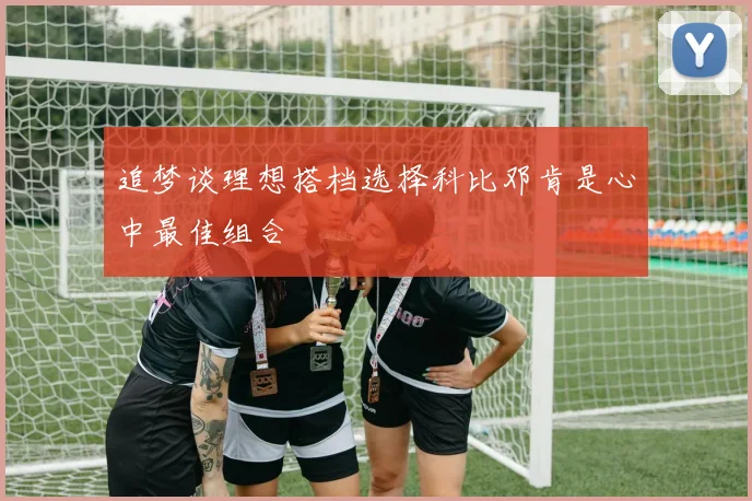 追梦谈理想搭档选择科比邓肯是心中最佳组合