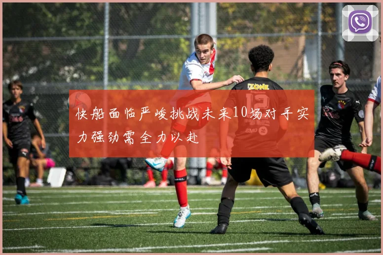 快船面临严峻挑战未来10场对手实力强劲需全力以赴