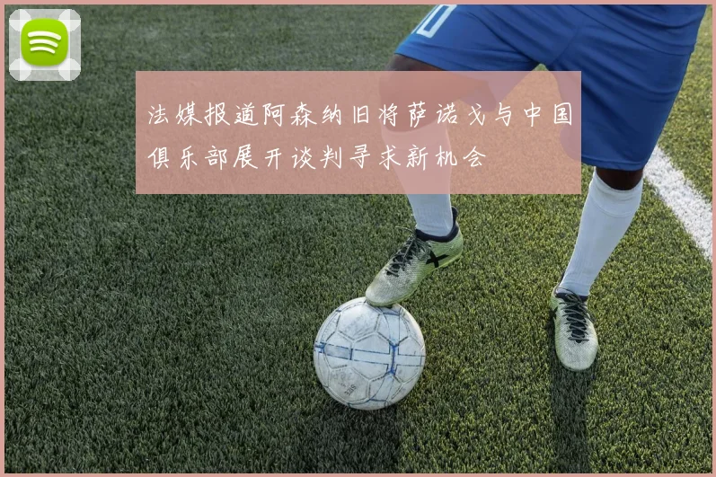 法媒报道阿森纳旧将萨诺戈与中国俱乐部展开谈判寻求新机会