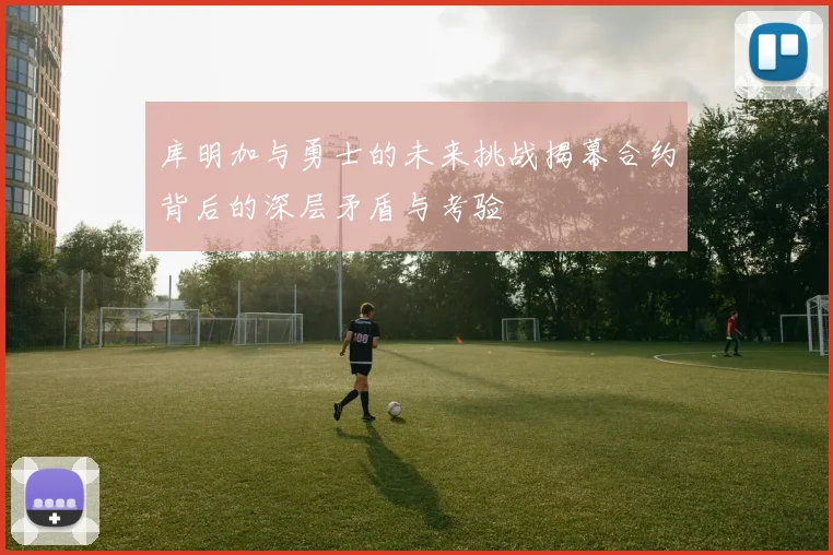 库明加与勇士的未来挑战揭幕合约背后的深层矛盾与考验