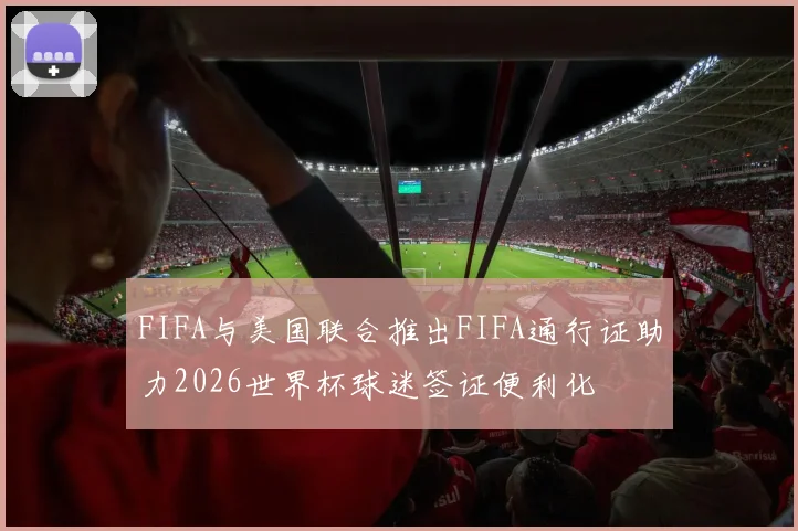 FIFA与美国联合推出FIFA通行证助力2026世界杯球迷签证便利化