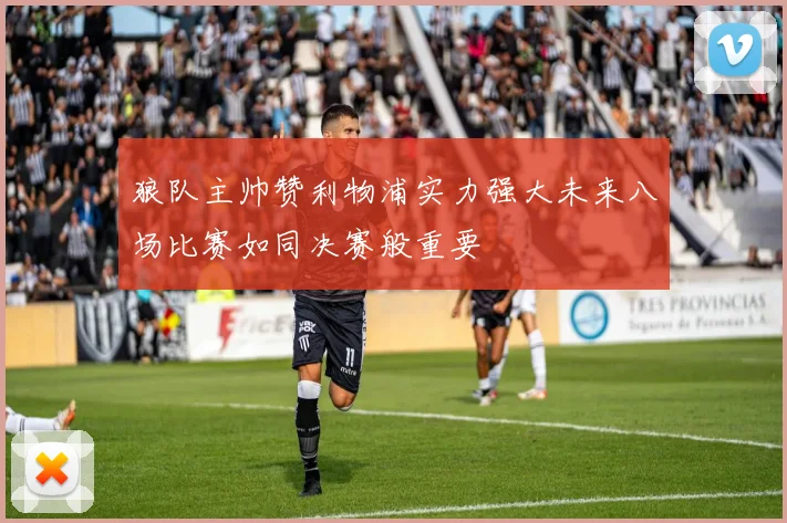 狼队主帅赞利物浦实力强大未来八场比赛如同决赛般重要