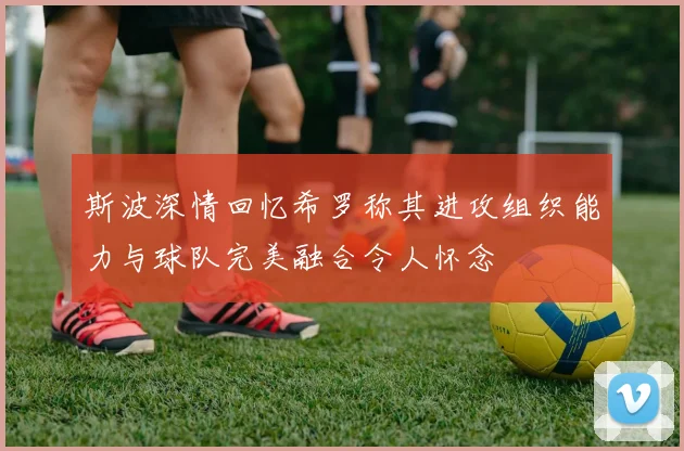 斯波深情回忆希罗称其进攻组织能力与球队完美融合令人怀念