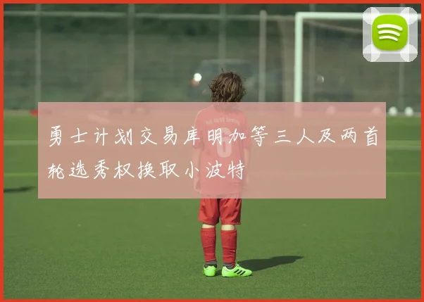 勇士计划交易库明加等三人及两首轮选秀权换取小波特