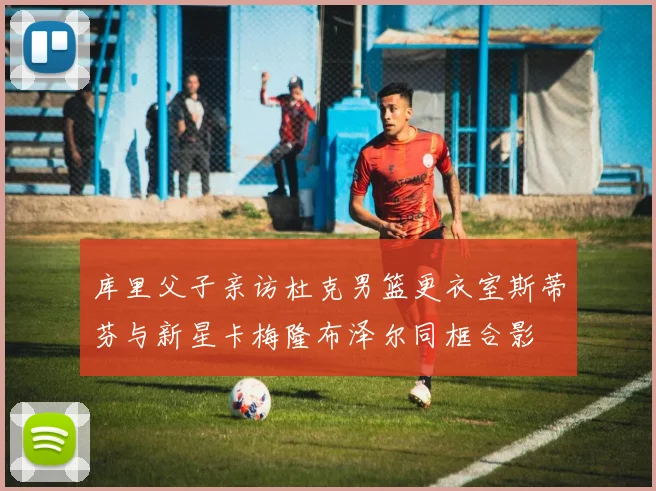 库里父子亲访杜克男篮更衣室斯蒂芬与新星卡梅隆布泽尔同框合影