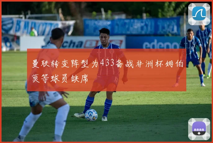 曼联转变阵型为433备战非洲杯姆伯莫等球员缺席