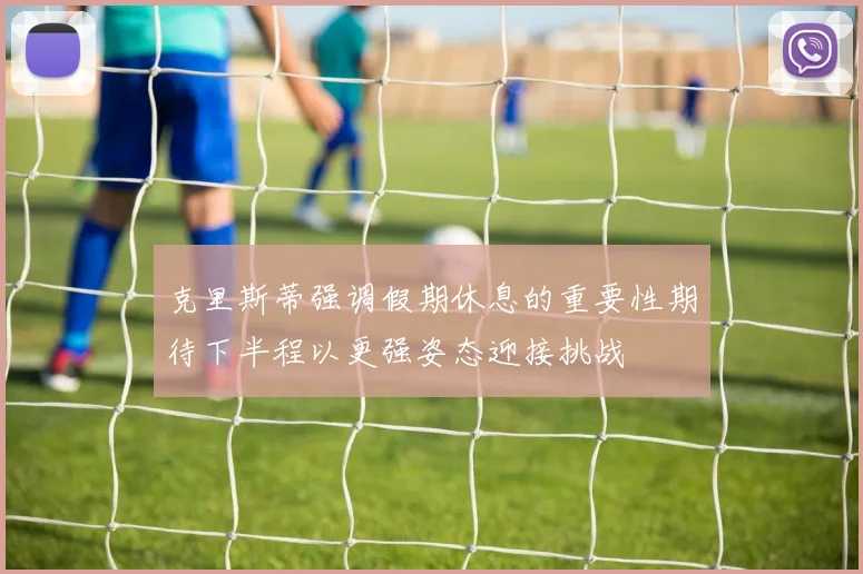 克里斯蒂强调假期休息的重要性期待下半程以更强姿态迎接挑战