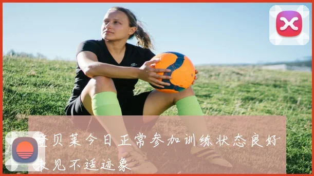 登贝莱今日正常参加训练状态良好未见不适迹象