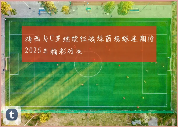 梅西与C罗继续征战绿茵场球迷期待2026年精彩对决