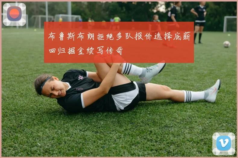 布鲁斯布朗拒绝多队报价选择底薪回归掘金续写传奇