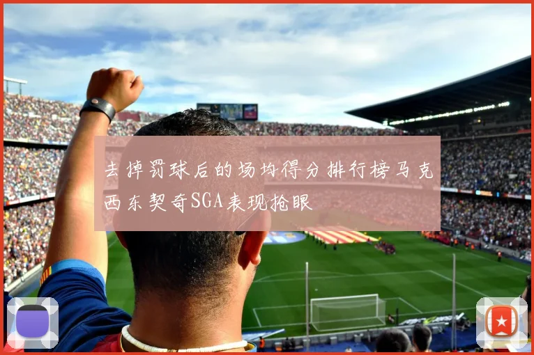 去掉罚球后的场均得分排行榜马克西东契奇SGA表现抢眼