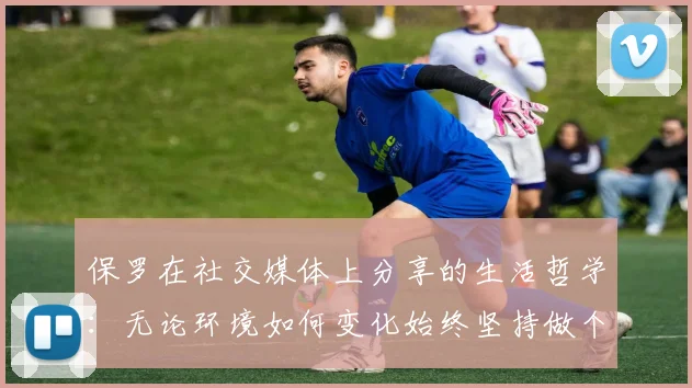 保罗在社交媒体上分享的生活哲学：无论环境如何变化始终坚持做个好人