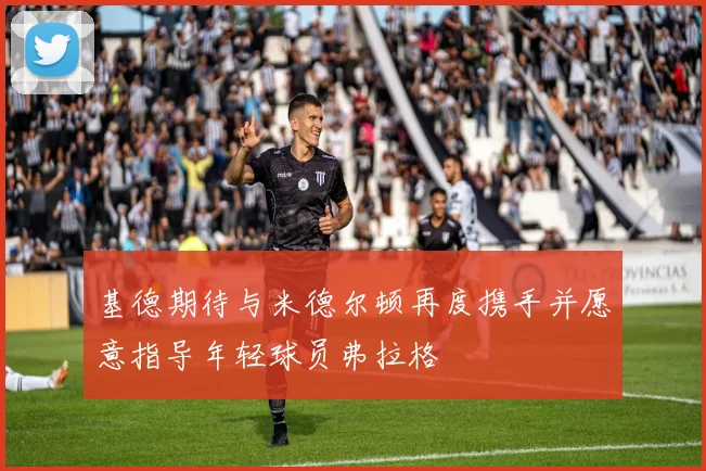 基德期待与米德尔顿再度携手并愿意指导年轻球员弗拉格