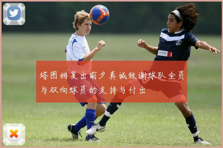 塔图姆复出前夕真诚致谢球队全员与双向球员的支持与付出