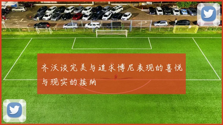 齐沃谈完美与追求博尼表现的喜悦与现实的接纳
