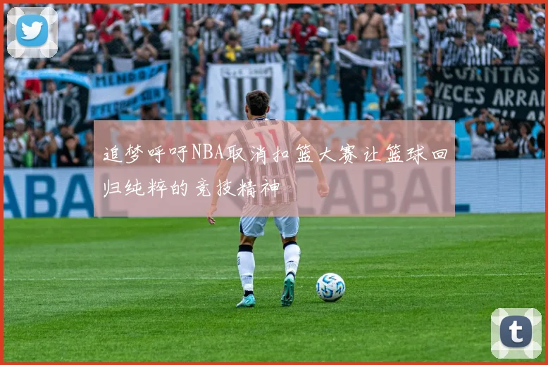 追梦呼吁NBA取消扣篮大赛让篮球回归纯粹的竞技精神