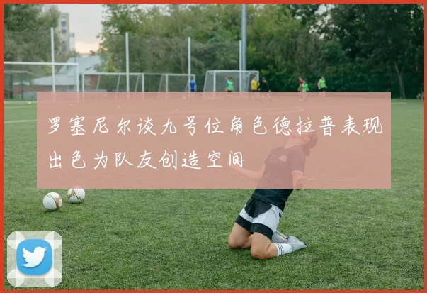 罗塞尼尔谈九号位角色德拉普表现出色为队友创造空间